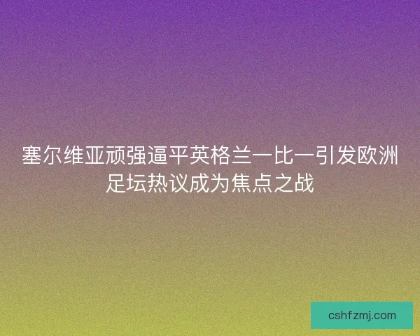 塞尔维亚顽强逼平英格兰一比一引发欧洲足坛热议成为焦点之战