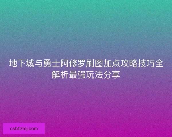 地下城与勇士阿修罗刷图加点攻略技巧全解析最强玩法分享