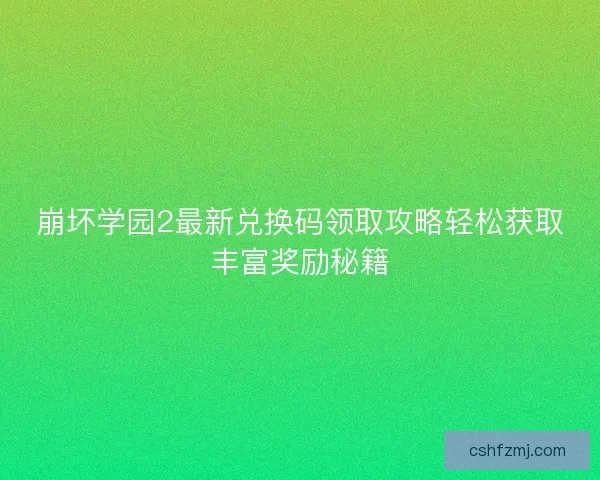 崩坏学园2最新兑换码领取攻略轻松获取丰富奖励秘籍