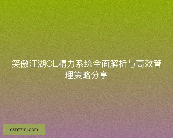 笑傲江湖OL精力系统全面解析与高效管理策略分享