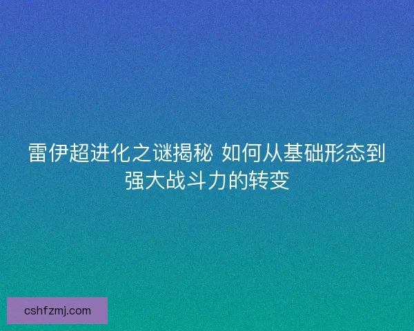 雷伊超进化之谜揭秘 如何从基础形态到强大战斗力的转变