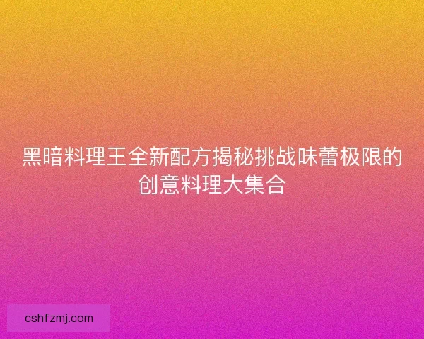 黑暗料理王全新配方揭秘挑战味蕾极限的创意料理大集合