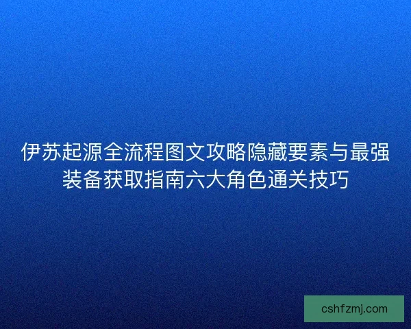 伊苏起源全流程图文攻略隐藏要素与最强装备获取指南六大角色通关技巧