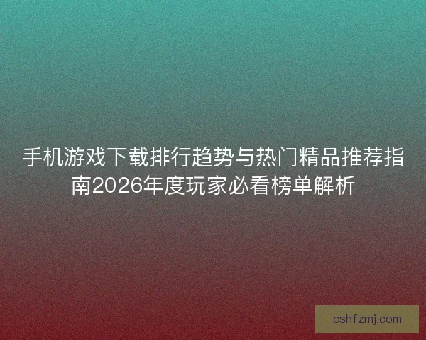 手机游戏下载排行趋势与热门精品推荐指南2026年度玩家必看榜单解析