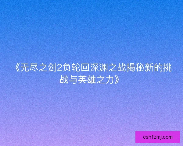 《无尽之剑2负轮回深渊之战揭秘新的挑战与英雄之力》