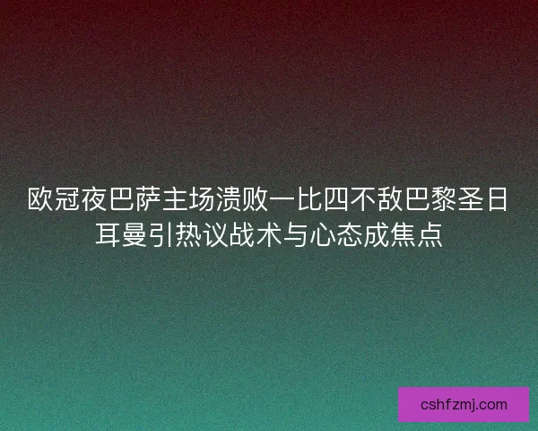 欧冠夜巴萨主场溃败一比四不敌巴黎圣日耳曼引热议战术与心态成焦点
