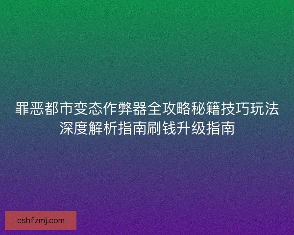 罪恶都市变态作弊器全攻略秘籍技巧玩法深度解析指南刷钱升级指南
