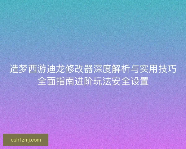 造梦西游迪龙修改器深度解析与实用技巧全面指南进阶玩法安全设置