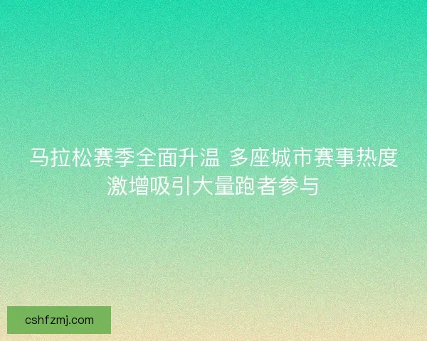 马拉松赛季全面升温 多座城市赛事热度激增吸引大量跑者参与