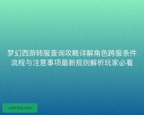 梦幻西游转服查询攻略详解角色跨服条件流程与注意事项最新规则解析玩家必看