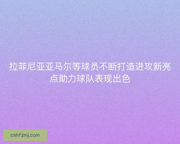 拉菲尼亚亚马尔等球员不断打造进攻新亮点助力球队表现出色