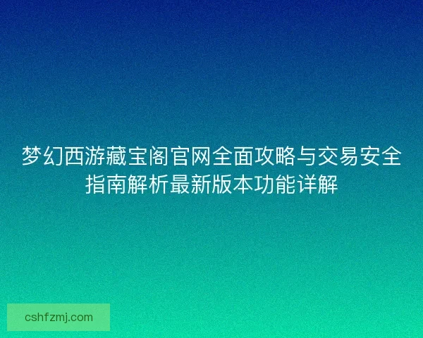 梦幻西游藏宝阁官网全面攻略与交易安全指南解析最新版本功能详解