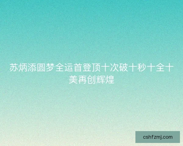 苏炳添圆梦全运首登顶十次破十秒十全十美再创辉煌