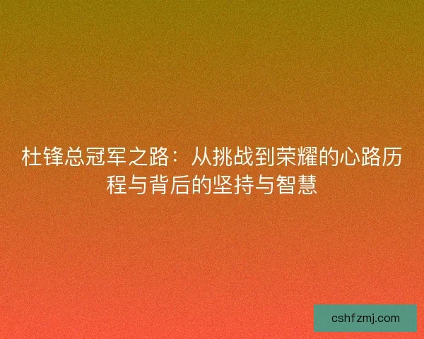 杜锋总冠军之路:从挑战到荣耀的心路历程与背后的坚持与智慧 杜锋总冠军之路:从挑战到荣耀的心路历程与背后的坚持与智慧
