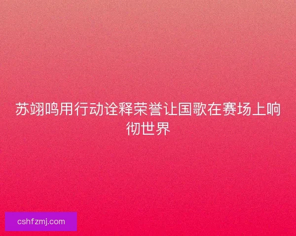 苏翊鸣用行动诠释荣誉让国歌在赛场上响彻世界
