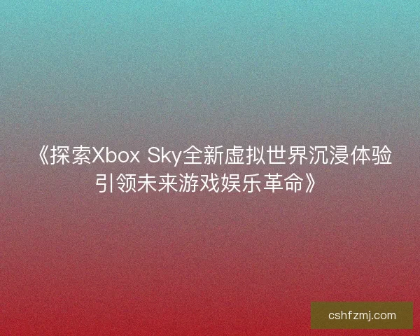 《探索Xbox Sky全新虚拟世界沉浸体验引领未来游戏娱乐革命》