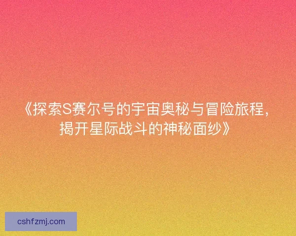《探索S赛尔号的宇宙奥秘与冒险旅程，揭开星际战斗的神秘面纱》