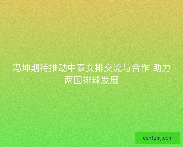 冯坤期待推动中泰女排交流与合作 助力两国排球发展