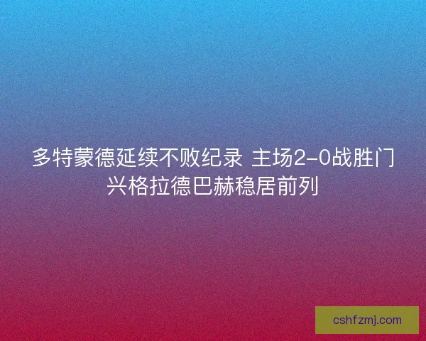 多特蒙德延续不败纪录 主场2-0战胜门兴格拉德巴赫稳居前列 多特蒙德延续不败纪录 主场2-0战胜门兴格拉德巴赫稳居前列