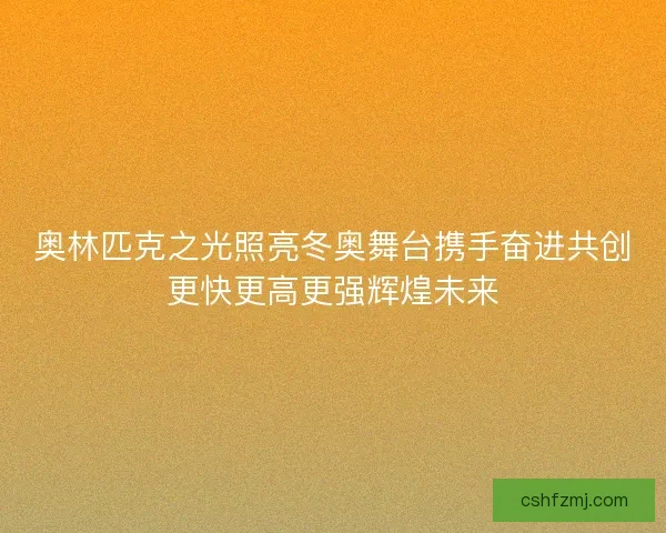 奥林匹克之光照亮冬奥舞台携手奋进共创更快更高更强辉煌未来