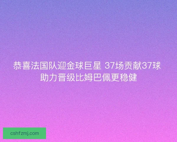 恭喜法国队迎金球巨星 37场贡献37球 助力晋级比姆巴佩更稳健
